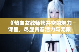 《热血女教师苍井空的魅力课堂，尽显青春活力与无限风采》
