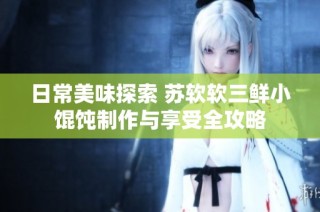 日常美味探索 苏软软三鲜小馄饨制作与享受全攻略