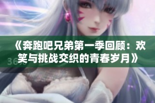 《奔跑吧兄弟第一季回顾：欢笑与挑战交织的青春岁月》