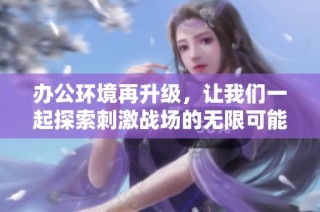 办公环境再升级，让我们一起探索刺激战场的无限可能