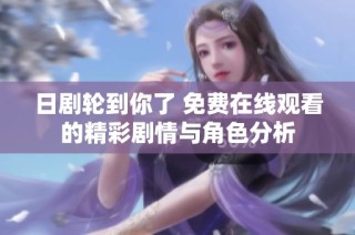日剧轮到你了 免费在线观看的精彩剧情与角色分析