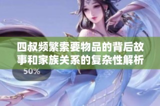 四叔频繁索要物品的背后故事和家族关系的复杂性解析