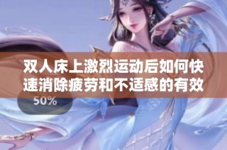 双人床上激烈运动后如何快速消除疲劳和不适感的有效方法