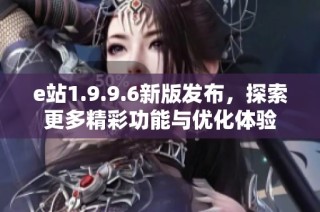 e站1.9.9.6新版发布，探索更多精彩功能与优化体验
