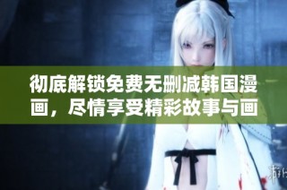 彻底解锁免费无删减韩国漫画，尽情享受精彩故事与画作魅力