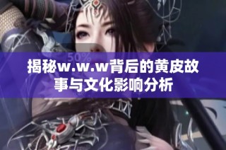 揭秘w.w.w背后的黄皮故事与文化影响分析