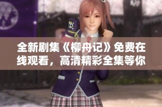 全新剧集《柳舟记》免费在线观看，高清精彩全集等你来欣赏