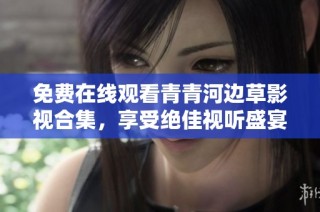 免费在线观看青青河边草影视合集，享受绝佳视听盛宴与精彩剧情体验