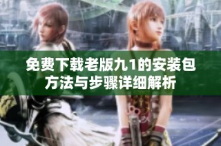 免费下载老版九1的安装包方法与步骤详细解析