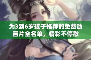 为3到6岁孩子推荐的免费动画片全名单，精彩不停歇