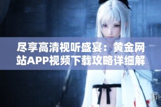 尽享高清视听盛宴：黄金网站APP视频下载攻略详细解析