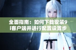 全面指南：如何下载安装9i客户端并进行配置设置步骤详解