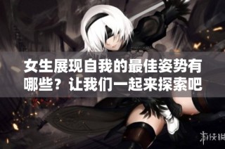 女生展现自我的最佳姿势有哪些？让我们一起来探索吧！