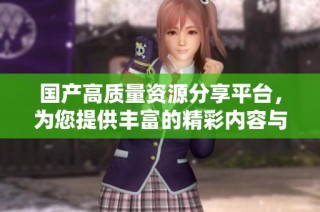 国产高质量资源分享平台，为您提供丰富的精彩内容与服务体验