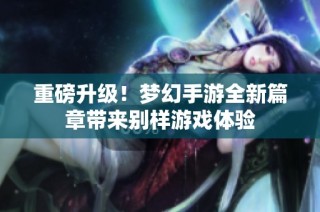 重磅升级！梦幻手游全新篇章带来别样游戏体验