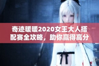 奇迹暖暖2020女王大人搭配赛全攻略，助你赢得高分与时尚战斗