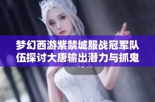 梦幻西游紫禁城服战冠军队伍探讨大唐输出潜力与抓鬼策略