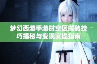 梦幻西游手游时空区搬砖技巧揭秘与变现实操指南