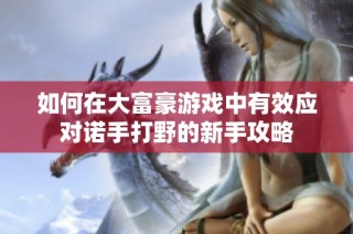 如何在大富豪游戏中有效应对诺手打野的新手攻略