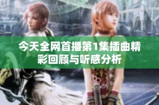 今天全网首播第1集插曲精彩回顾与听感分析