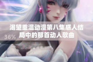 渴望重温动漫第八集感人结局中的那首动人歌曲