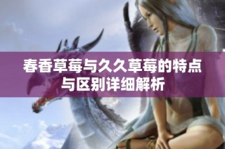 春香草莓与久久草莓的特点与区别详细解析