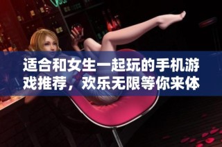 适合和女生一起玩的手机游戏推荐，欢乐无限等你来体验