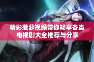 精彩菠萝视频带你畅享各类电视剧大全推荐与分享