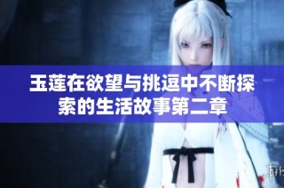 玉莲在欲望与挑逗中不断探索的生活故事第二章
