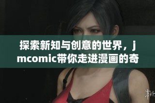 探索新知与创意的世界，jmcomic带你走进漫画的奇妙旅程