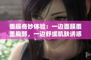 面膜奇妙体验：一边面膜覆盖胸部，一边舒缓肌肤诱惑之旅