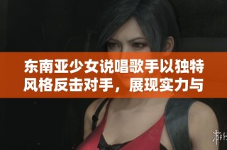 东南亚少女说唱歌手以独特风格反击对手，展现实力与魅力