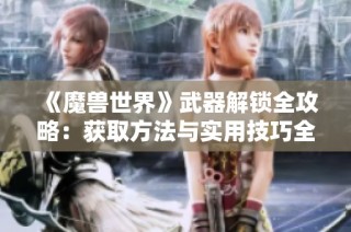 《魔兽世界》武器解锁全攻略：获取方法与实用技巧全面解析
