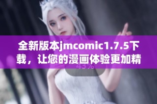 全新版本jmcomic1.7.5下载，让您的漫画体验更加精彩！