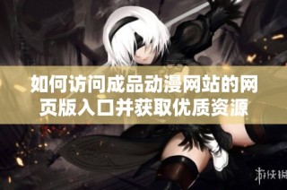 如何访问成品动漫网站的网页版入口并获取优质资源