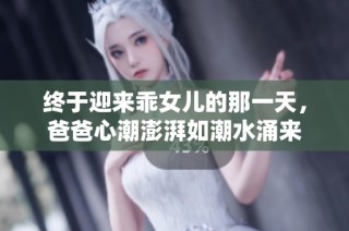 终于迎来乖女儿的那一天，爸爸心潮澎湃如潮水涌来