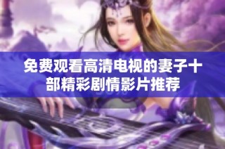 免费观看高清电视的妻子十部精彩剧情影片推荐