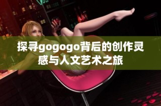 探寻gogogo背后的创作灵感与人文艺术之旅