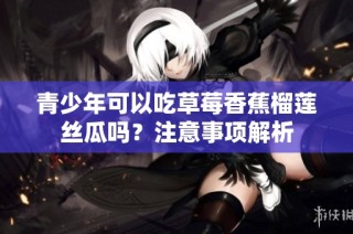 青少年可以吃草莓香蕉榴莲丝瓜吗？注意事项解析