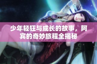 少年轻狂与成长的故事，阿宾的奇妙旅程全揭秘