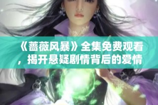 《蔷薇风暴》全集免费观看，揭开悬疑剧情背后的爱情与背叛！