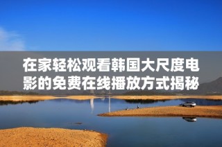 在家轻松观看韩国大尺度电影的免费在线播放方式揭秘