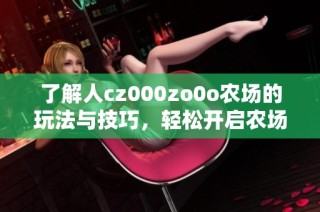 了解人cz000zo0o农场的玩法与技巧，轻松开启农场之旅