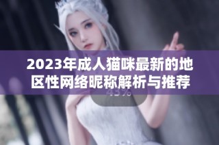2023年成人猫咪最新的地区性网络昵称解析与推荐