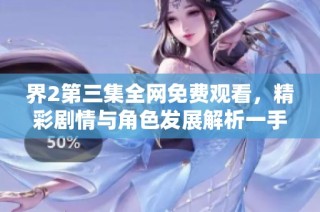 界2第三集全网免费观看，精彩剧情与角色发展解析一手掌握