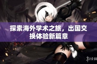 探索海外学术之旅，出国交换体验新篇章