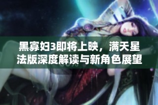 黑寡妇3即将上映，满天星法版深度解读与新角色展望