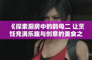 《探索厨房中的韵母二 让烹饪充满乐趣与创意的美食之旅》