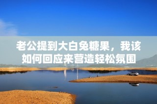 老公提到大白兔糖果，我该如何回应来营造轻松氛围