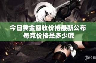 今日黄金回收价格最新公布 每克价格是多少呢
